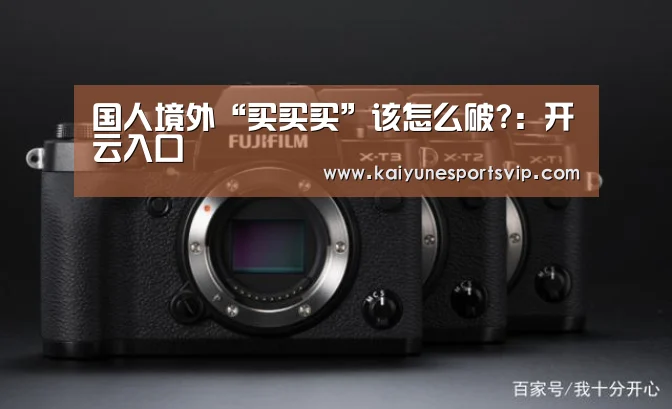 国人境外“买买买”该怎么破?：开云入口